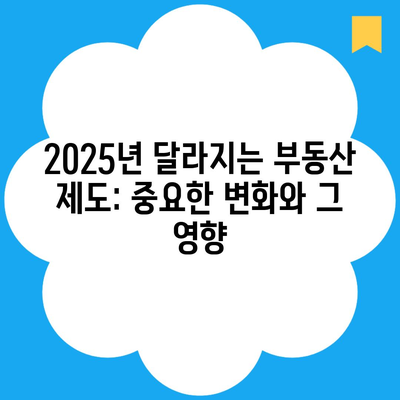 2025년 달라지는 부동산 제도: 중요한 변화와 그 영향