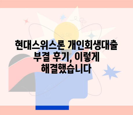 현대스위스론 개인회생대출 부결 후기, 이렇게 해결했습니다