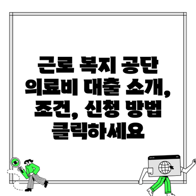 근로 복지 공단 의료비 대출 소개, 조건, 신청 방법 클릭하세요