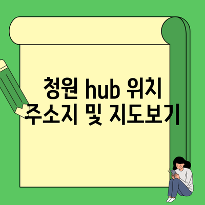 청원 hub 위치 주소지 및 지도보기