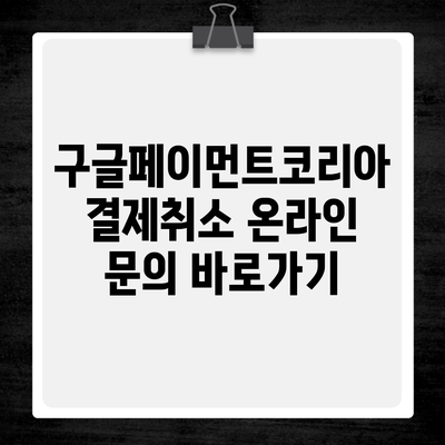 구글페이먼트코리아 결제취소 온라인 문의 바로가기