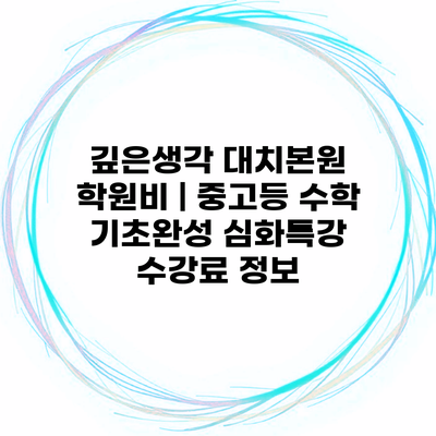 깊은생각 대치본원 학원비 | 중고등 수학 기초완성 심화특강 수강료 정보