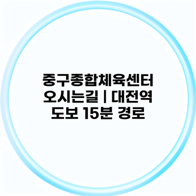 중구종합체육센터 오시는길 | 대전역 도보 15분 경로