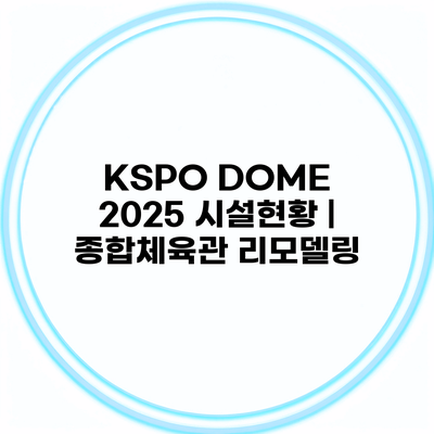 KSPO DOME 2025 시설현황 | 종합체육관 리모델링