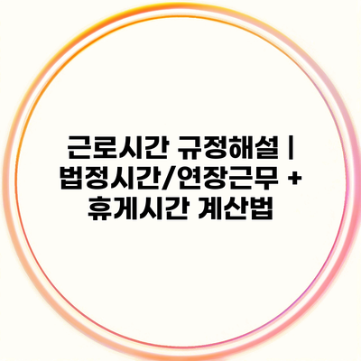 근로시간 규정해설 | 법정시간/연장근무 + 휴게시간 계산법