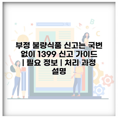 부정 불량식품 신고는 국번 없이 1399 신고 가이드 | 필요 정보 | 처리 과정 설명