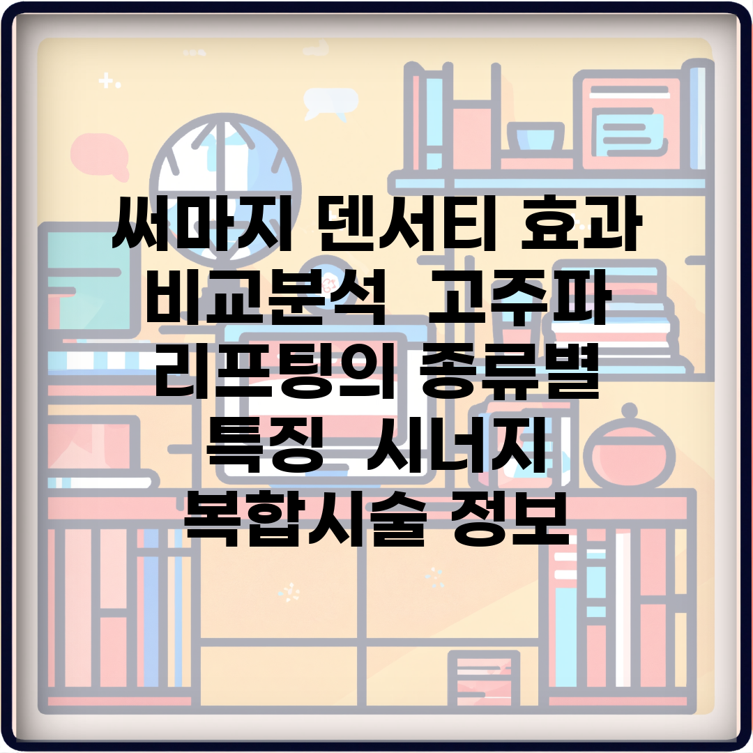 써마지 덴서티 효과 비교분석 | 고주파 리프팅의 종류별 특징 | 시너지 복합시술 정보
