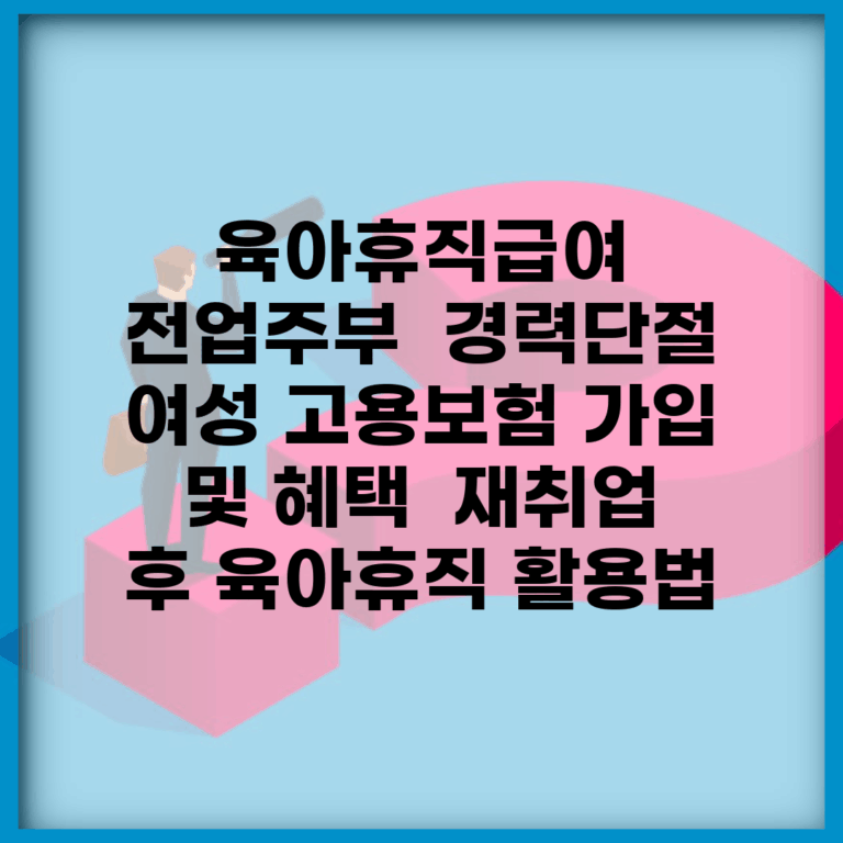 육아휴직급여 전업주부 | 경력단절 여성 고용보험 가입 및 혜택 | 재취업 후 육아휴직 활용법