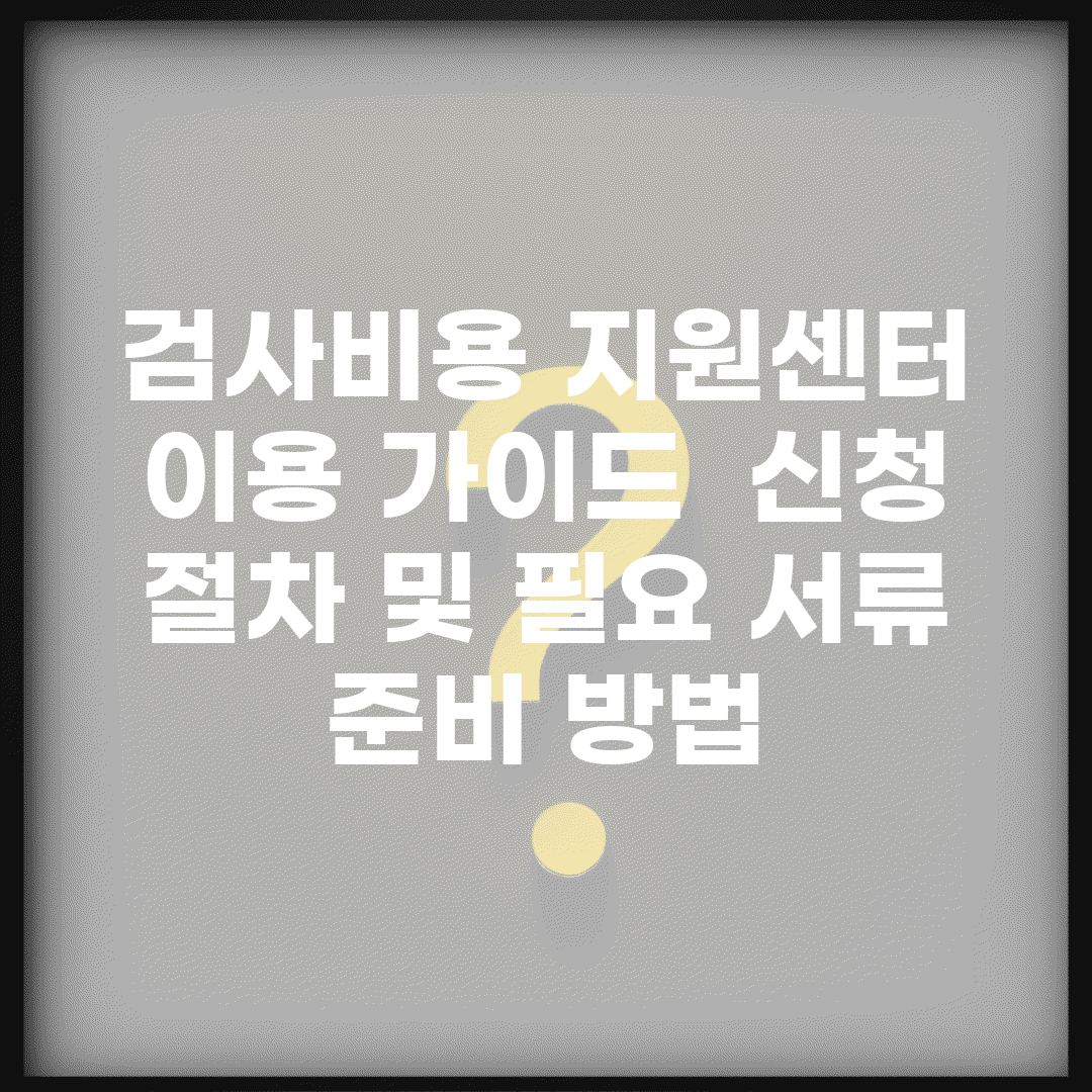 검사비용 지원센터 이용 가이드 | 신청 절차 및 필요 서류 준비 방법