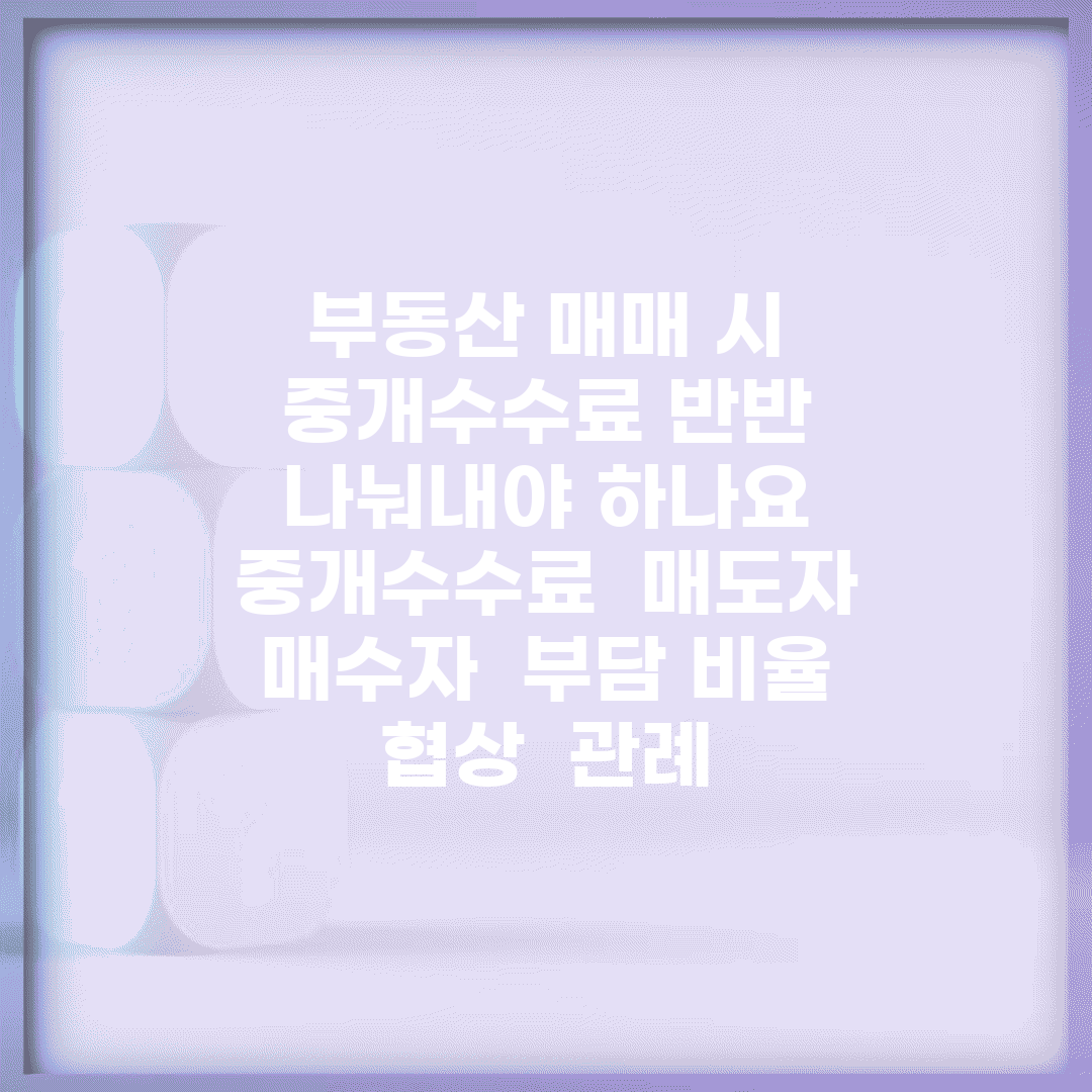 부동산 매매 시 중개수수료 반반 나눠내야 하나요 | 중개수수료 | 매도자 매수자 | 부담 비율 | 협상 | 관례