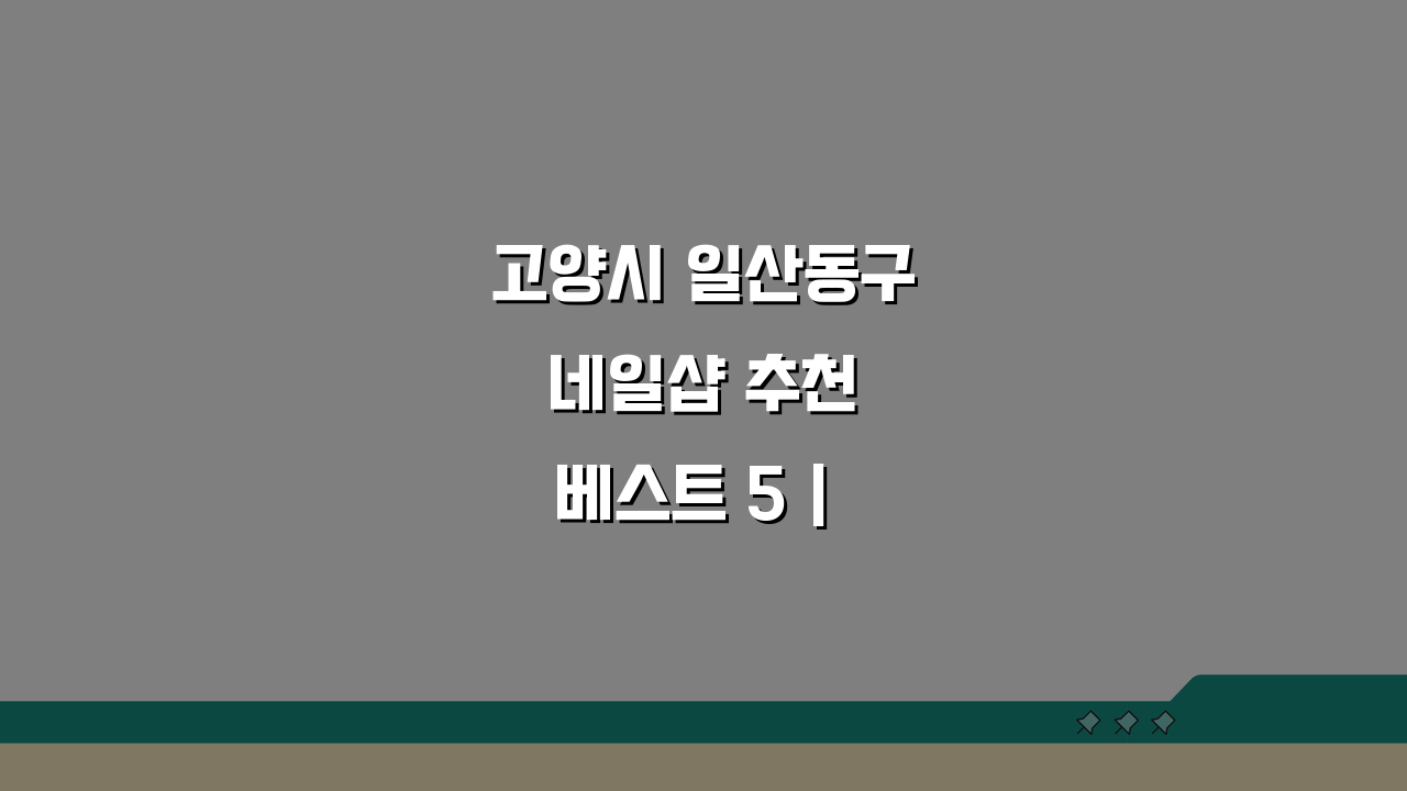 고양시 일산동구 네일샵 추천 베스트 5 | 젤네일, 패디, 속눈썹 가격비교 & 솔직 후기