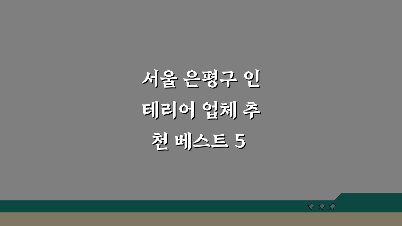 서울 은평구 인테리어 업체 추천 베스트 5 | 아파트, 복층, 원룸 시공비용, 견적, 리모